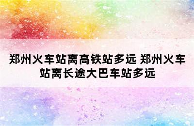 郑州火车站离高铁站多远 郑州火车站离长途大巴车站多远